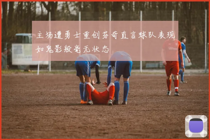 主场遭勇士重创芬奇直言球队表现如鬼影般毫无状态