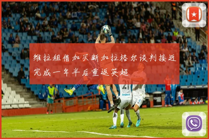 维拉租借加买断加拉格尔谈判接近完成一年半后重返英超
