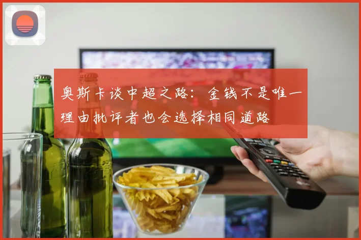奥斯卡谈中超之路：金钱不是唯一理由批评者也会选择相同道路