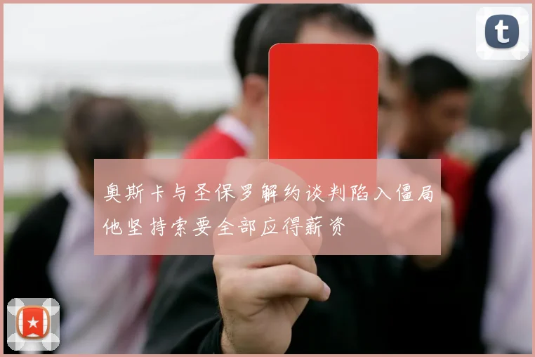 奥斯卡与圣保罗解约谈判陷入僵局他坚持索要全部应得薪资