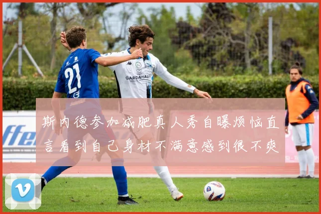 斯内德参加减肥真人秀自曝烦恼直言看到自己身材不满意感到很不爽