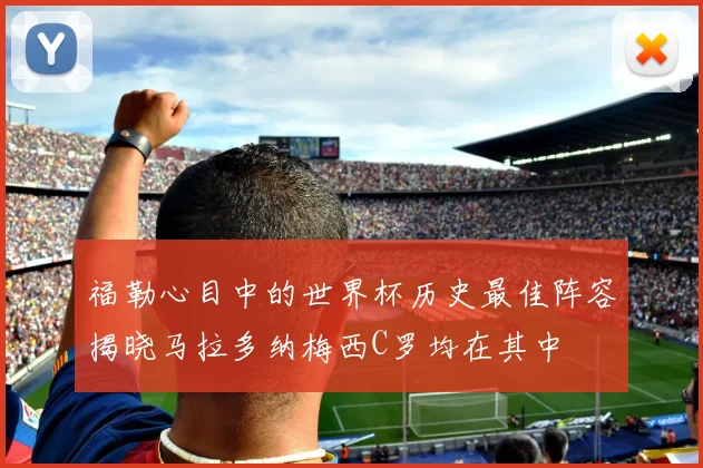 福勒心目中的世界杯历史最佳阵容揭晓马拉多纳梅西C罗均在其中