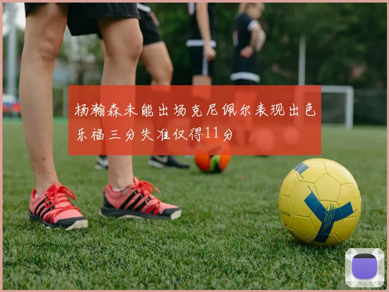 杨瀚森未能出场克尼佩尔表现出色乐福三分失准仅得11分