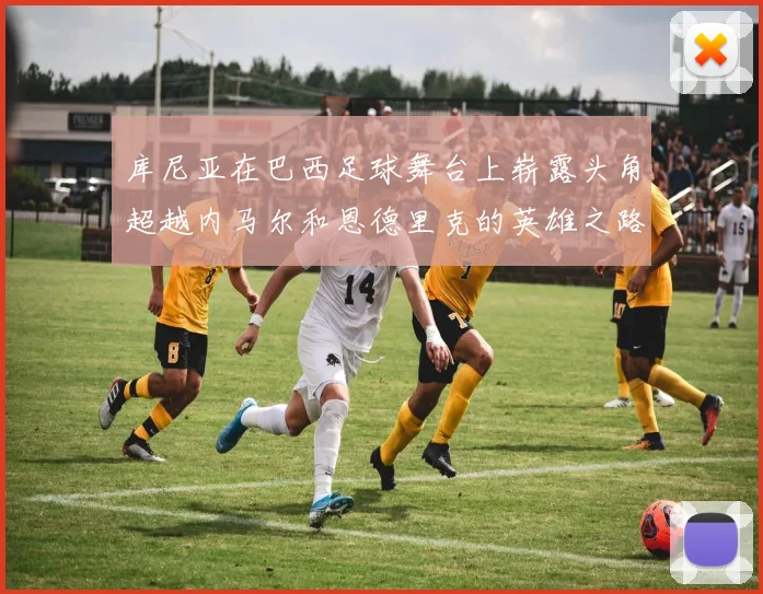 库尼亚在巴西足球舞台上崭露头角超越内马尔和恩德里克的英雄之路