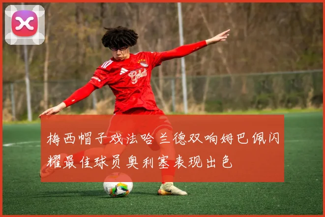 梅西帽子戏法哈兰德双响姆巴佩闪耀最佳球员奥利塞表现出色