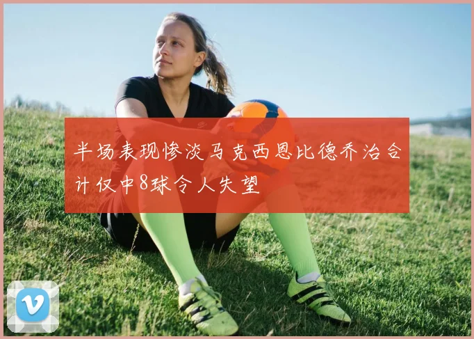 半场表现惨淡马克西恩比德乔治合计仅中8球令人失望