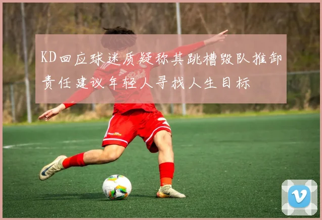 KD回应球迷质疑称其跳槽毁队推卸责任建议年轻人寻找人生目标