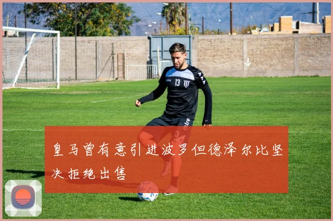 皇马曾有意引进波罗但德泽尔比坚决拒绝出售