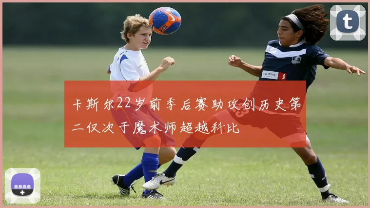 卡斯尔22岁前季后赛助攻创历史第二仅次于魔术师超越科比