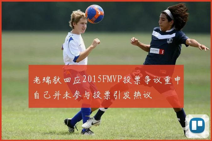 老瑞秋回应2015FMVP投票争议重申自己并未参与投票引发热议